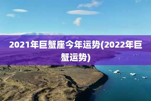 2021年巨蟹座今年运势(2022年巨蟹运势)