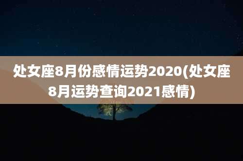处女座8月份感情运势2020(处女座8月运势查询2021感情)