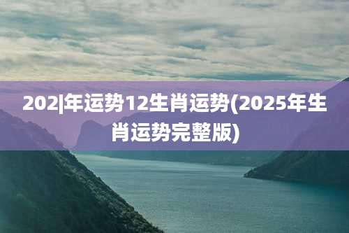202|年运势12生肖运势(2025年生肖运势完整版)