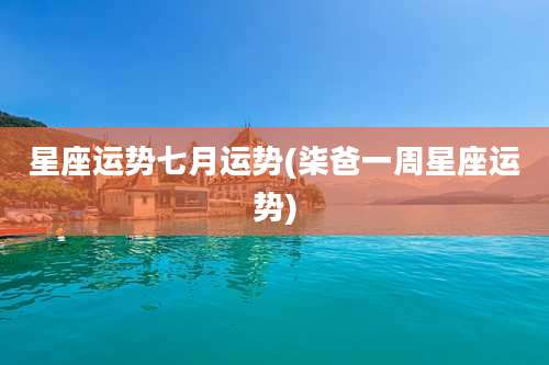 星座运势七月运势(柒爸一周星座运势)