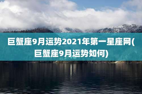 巨蟹座9月运势2021年第一星座网(巨蟹座9月运势如何)