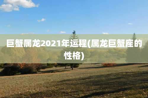 巨蟹属龙2021年运程(属龙巨蟹座的性格)