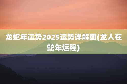 龙蛇年运势2025运势详解图(龙人在蛇年运程)
