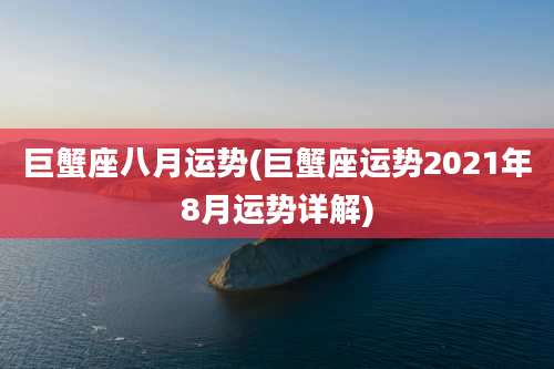 巨蟹座八月运势(巨蟹座运势2021年8月运势详解)
