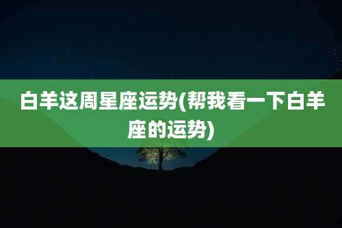 白羊这周星座运势(帮我看一下白羊座的运势)