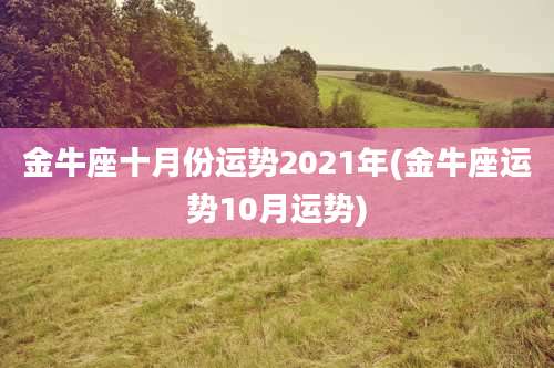 金牛座十月份运势2021年(金牛座运势10月运势)