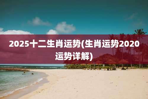 2025十二生肖运势(生肖运势2020运势详解)