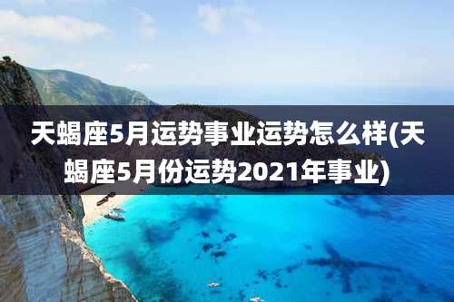 天蝎座5月运势事业运势怎么样(天蝎座5月份运势2021年事业)