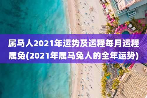 属马人2021年运势及运程每月运程属兔(2021年属马兔人的全年运势)