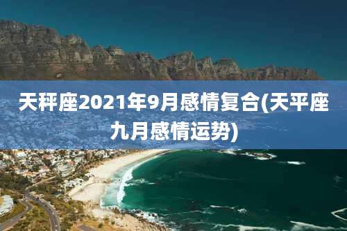 天秤座2021年9月感情复合(天平座九月感情运势)