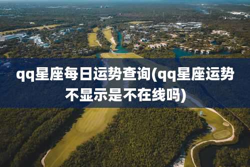 qq星座每日运势查询(qq星座运势不显示是不在线吗)