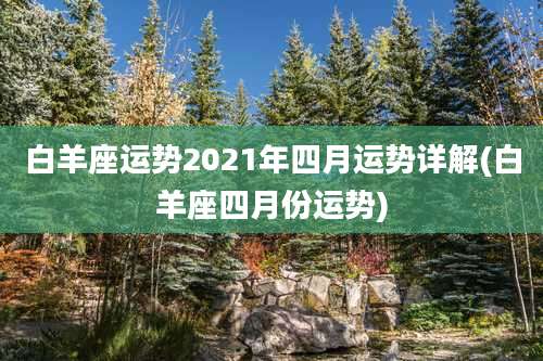 白羊座运势2021年四月运势详解(白羊座四月份运势)