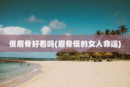 低眉骨好看吗(眉骨低的女人命运)