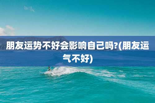 朋友运势不好会影响自己吗?(朋友运气不好)