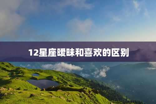 12星座暧昧和喜欢的区别