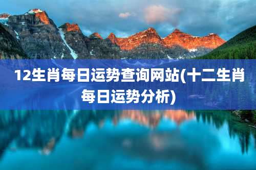 12生肖每日运势查询网站(十二生肖每日运势分析)
