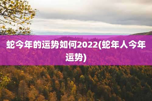 蛇今年的运势如何2022(蛇年人今年运势)