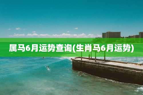属马6月运势查询(生肖马6月运势)