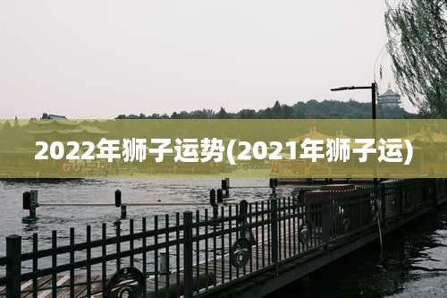 2022年狮子运势(2021年狮子运)