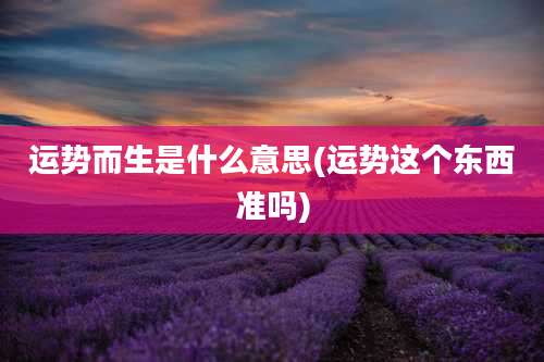 运势而生是什么意思(运势这个东西准吗)