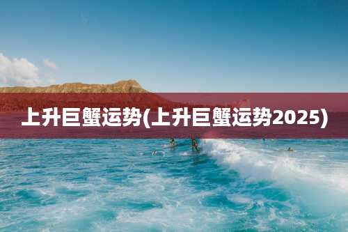 上升巨蟹运势(上升巨蟹运势2025)
