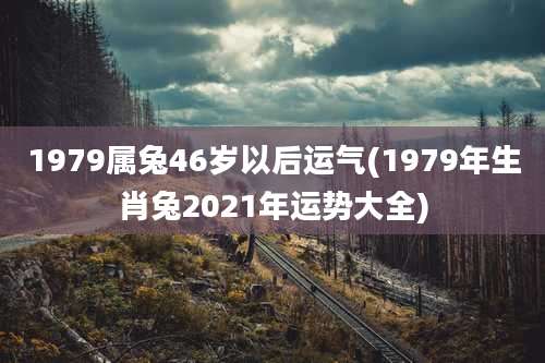 1979属兔46岁以后运气(1979年生肖兔2021年运势大全)