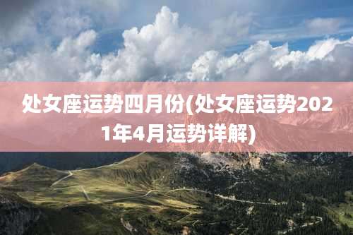 处女座运势四月份(处女座运势2021年4月运势详解)