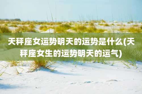 天秤座女运势明天的运势是什么(天秤座女生的运势明天的运气)