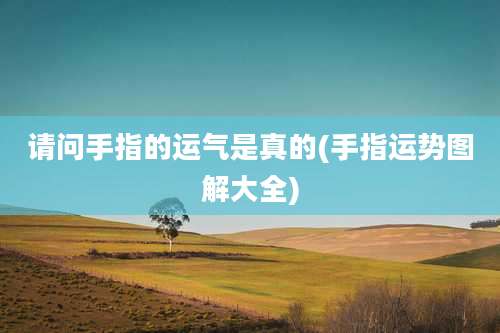 请问手指的运气是真的(手指运势图解大全)