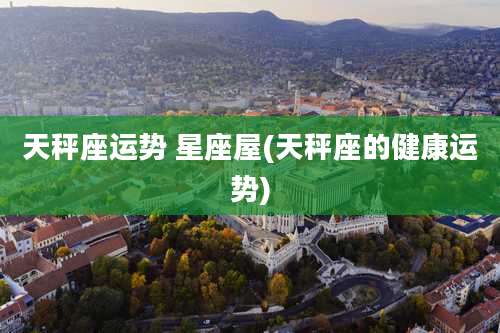 天秤座运势 星座屋(天秤座的健康运势)