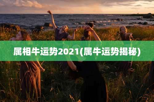 属相牛运势2021(属牛运势揭秘)