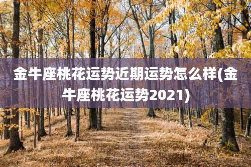 金牛座桃花运势近期运势怎么样(金牛座桃花运势2021)