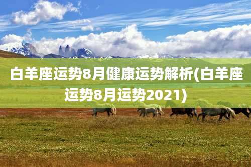 白羊座运势8月健康运势解析(白羊座运势8月运势2021)
