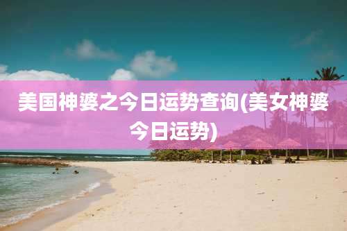美国神婆之今日运势查询(美女神婆今日运势)