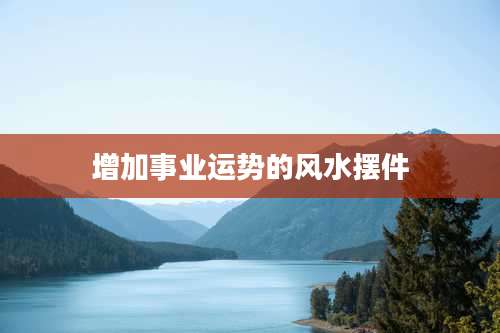 增加事业运势的风水摆件