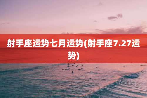 射手座运势七月运势(射手座7.27运势)