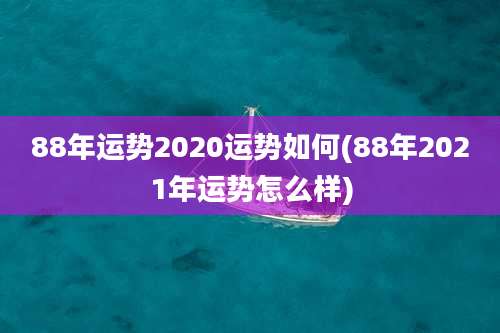 88年运势2020运势如何(88年2021年运势怎么样)