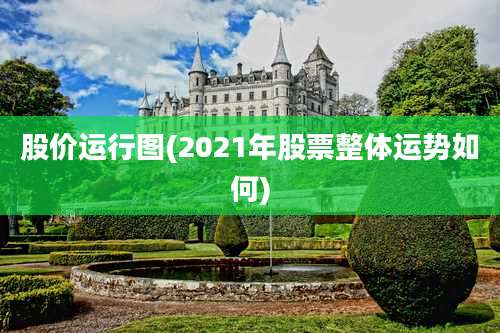 股价运行图(2021年股票整体运势如何)