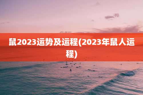 鼠2023运势及运程(2023年鼠人运程)