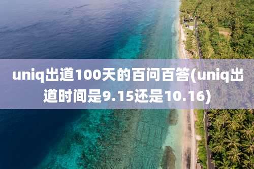 uniq出道100天的百问百答(uniq出道时间是9.15还是10.16)