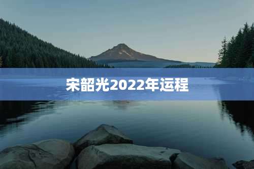 宋韶光2022年运程