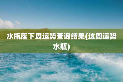 水瓶座下周运势查询结果(这周运势水瓶)