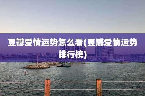 豆瓣爱情运势怎么看(豆瓣爱情运势排行榜)