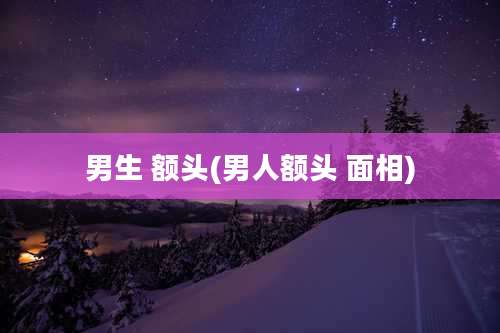 男生 额头(男人额头 面相)
