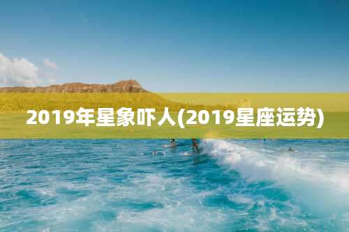2019年星象吓人(2019星座运势)