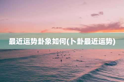 最近运势卦象如何(卜卦最近运势)