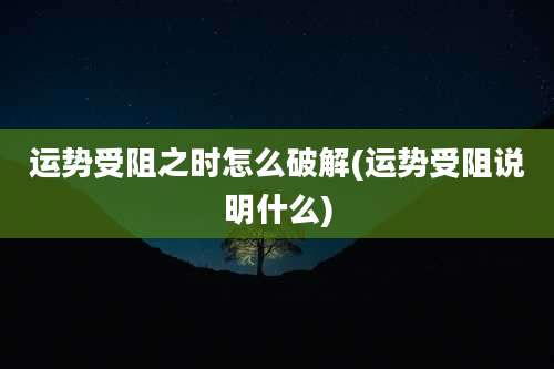 运势受阻之时怎么破解(运势受阻说明什么)