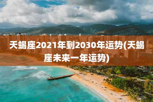 天蝎座2021年到2030年运势(天蝎座未来一年运势)