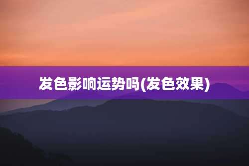 发色影响运势吗(发色效果)