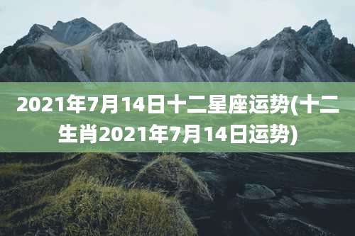 2021年7月14日十二星座运势(十二生肖2021年7月14日运势)